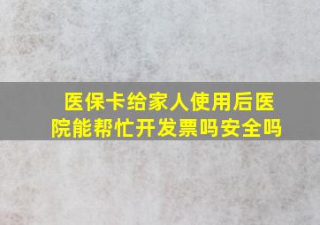 医保卡给家人使用后医院能帮忙开发票吗安全吗