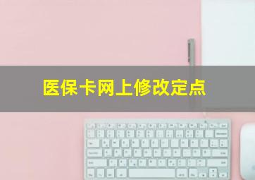 医保卡网上修改定点