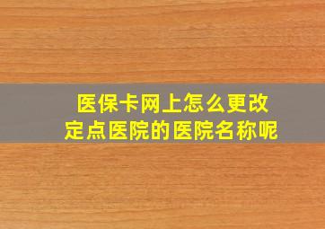 医保卡网上怎么更改定点医院的医院名称呢