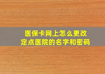 医保卡网上怎么更改定点医院的名字和密码