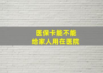 医保卡能不能给家人用在医院