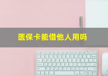 医保卡能借他人用吗