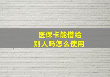 医保卡能借给别人吗怎么使用