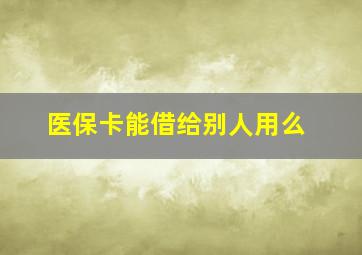 医保卡能借给别人用么