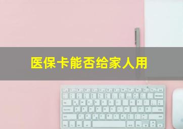 医保卡能否给家人用