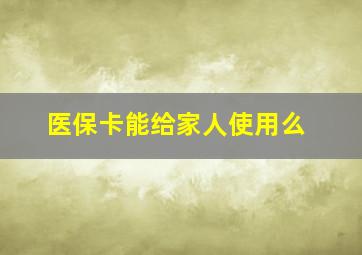 医保卡能给家人使用么