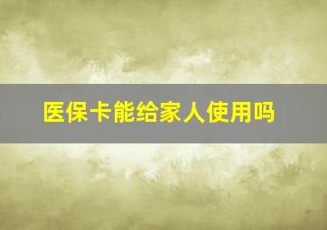 医保卡能给家人使用吗