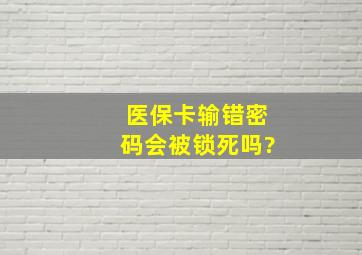 医保卡输错密码会被锁死吗?