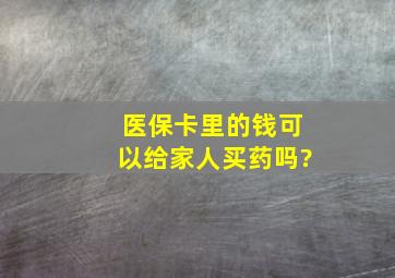 医保卡里的钱可以给家人买药吗?