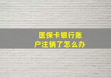 医保卡银行账户注销了怎么办