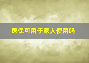 医保可用于家人使用吗