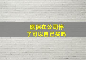 医保在公司停了可以自己买吗