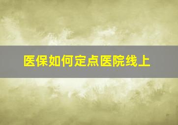 医保如何定点医院线上