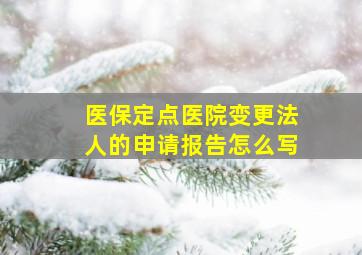 医保定点医院变更法人的申请报告怎么写