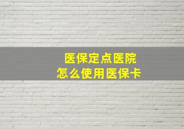 医保定点医院怎么使用医保卡