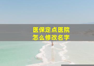 医保定点医院怎么修改名字