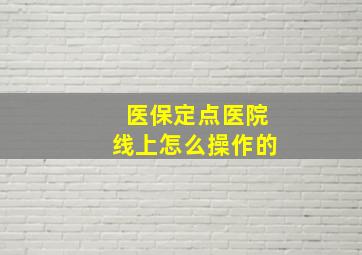 医保定点医院线上怎么操作的