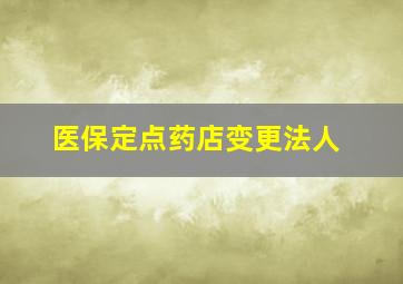 医保定点药店变更法人