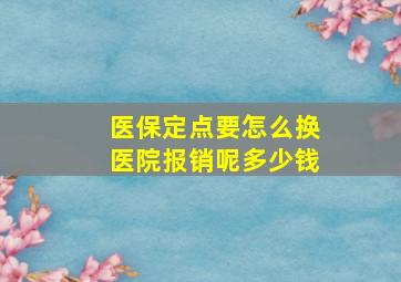 医保定点要怎么换医院报销呢多少钱