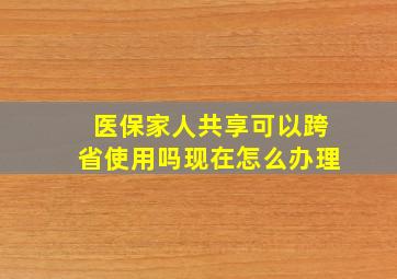 医保家人共享可以跨省使用吗现在怎么办理