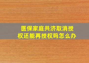 医保家庭共济取消授权还能再授权吗怎么办