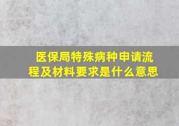 医保局特殊病种申请流程及材料要求是什么意思