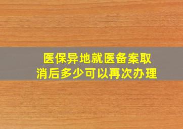 医保异地就医备案取消后多少可以再次办理