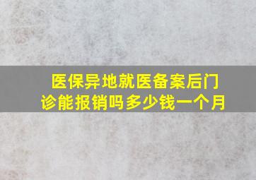 医保异地就医备案后门诊能报销吗多少钱一个月