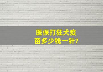 医保打狂犬疫苗多少钱一针?