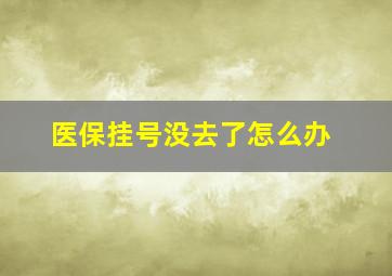 医保挂号没去了怎么办