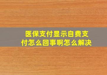 医保支付显示自费支付怎么回事啊怎么解决