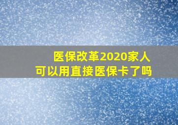 医保改革2020家人可以用直接医保卡了吗