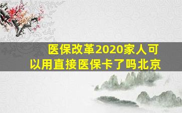 医保改革2020家人可以用直接医保卡了吗北京