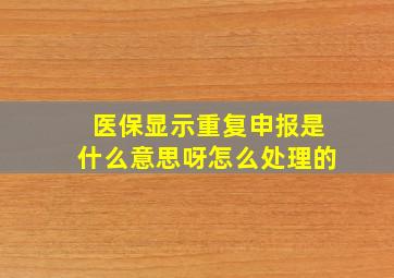 医保显示重复申报是什么意思呀怎么处理的