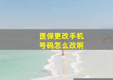 医保更改手机号码怎么改啊