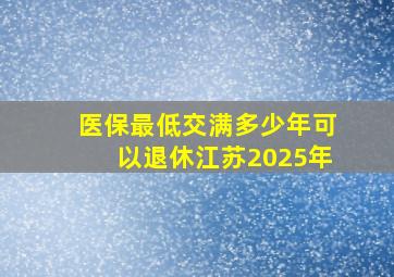 医保最低交满多少年可以退休江苏2025年