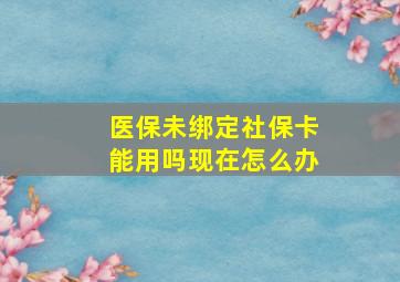 医保未绑定社保卡能用吗现在怎么办