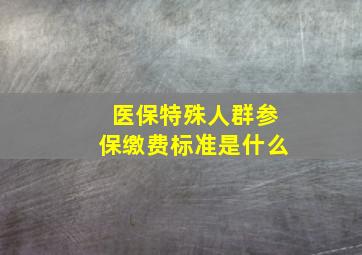 医保特殊人群参保缴费标准是什么