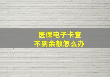 医保电子卡查不到余额怎么办