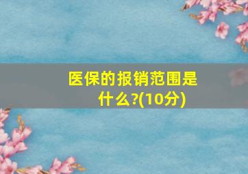 医保的报销范围是什么?(10分)