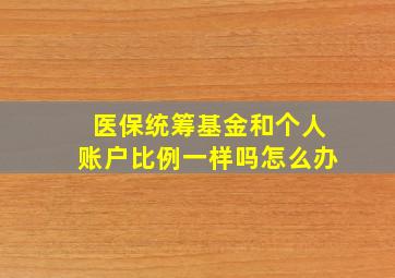 医保统筹基金和个人账户比例一样吗怎么办