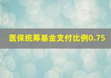 医保统筹基金支付比例0.75