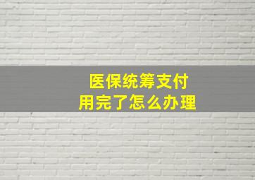 医保统筹支付用完了怎么办理