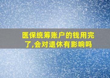 医保统筹账户的钱用完了,会对退休有影响吗