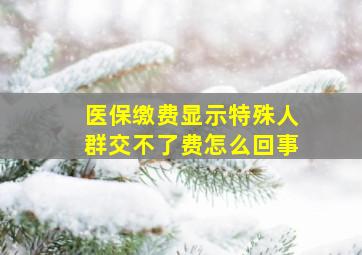 医保缴费显示特殊人群交不了费怎么回事