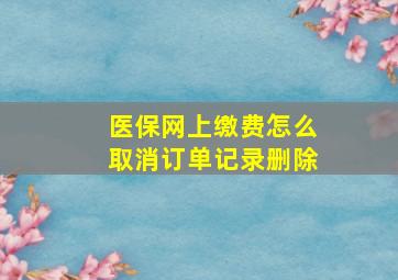 医保网上缴费怎么取消订单记录删除