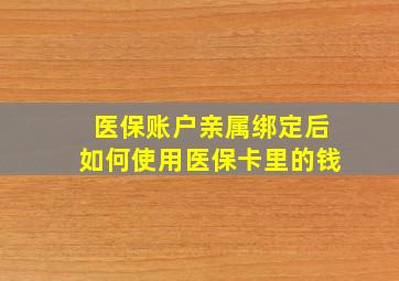 医保账户亲属绑定后如何使用医保卡里的钱