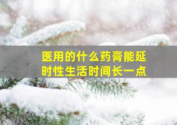 医用的什么药膏能延时性生活时间长一点