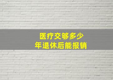 医疗交够多少年退休后能报销