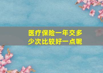 医疗保险一年交多少次比较好一点呢